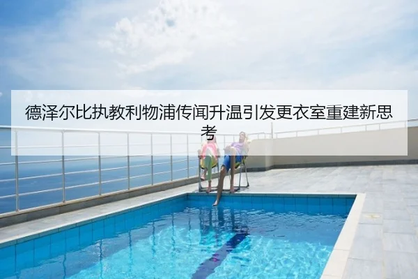 德泽尔比执教利物浦传闻升温引发更衣室重建新思考