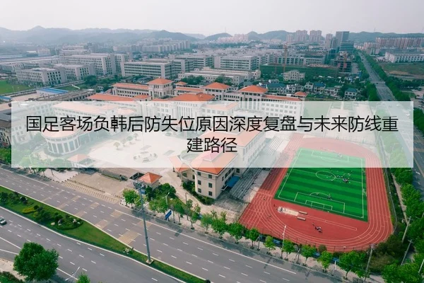 国足客场负韩后防失位原因深度复盘与未来防线重建路径